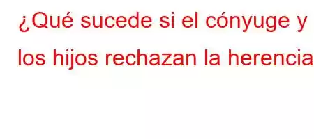 ¿Qué sucede si el cónyuge y los hijos rechazan la herencia?