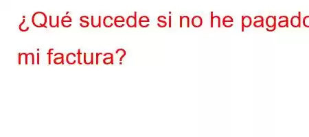 ¿Qué sucede si no he pagado mi factura?