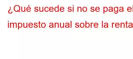 ¿Qué sucede si no se paga el impuesto anual sobre la renta?