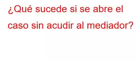 ¿Qué sucede si se abre el caso sin acudir al mediador?