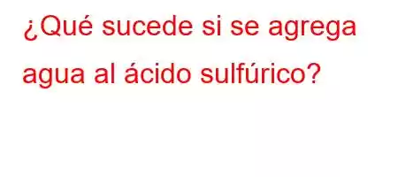 ¿Qué sucede si se agrega agua al ácido sulfúrico?