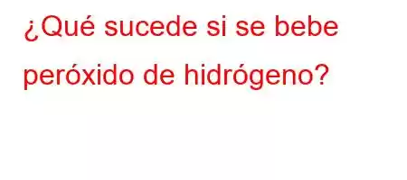 ¿Qué sucede si se bebe peróxido de hidrógeno?