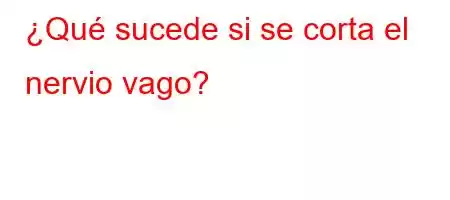 ¿Qué sucede si se corta el nervio vago?