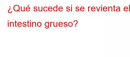 ¿Qué sucede si se revienta el intestino grueso?