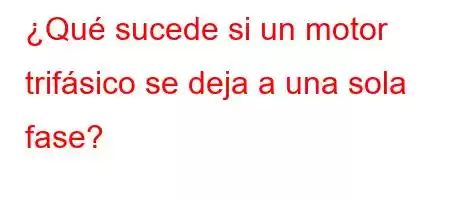 ¿Qué sucede si un motor trifásico se deja a una sola fase?