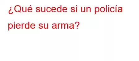 ¿Qué sucede si un policía pierde su arma?