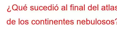 ¿Qué sucedió al final del atlas de los continentes nebulosos?