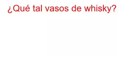 ¿Qué tal vasos de whisky