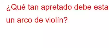 ¿Qué tan apretado debe estar un arco de violín?