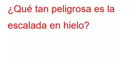 ¿Qué tan peligrosa es la escalada en hielo