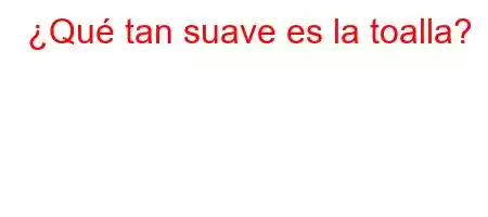 ¿Qué tan suave es la toalla