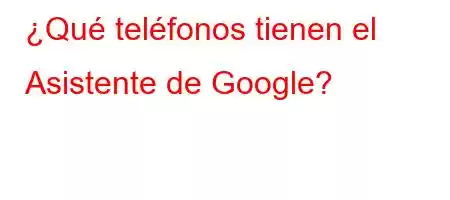 ¿Qué teléfonos tienen el Asistente de Google