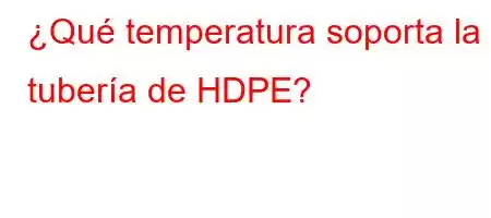 ¿Qué temperatura soporta la tubería de HDPE?