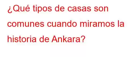 ¿Qué tipos de casas son comunes cuando miramos la historia de Ankara?