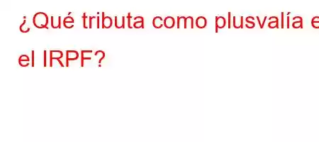 ¿Qué tributa como plusvalía en el IRPF