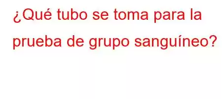 ¿Qué tubo se toma para la prueba de grupo sanguíneo?