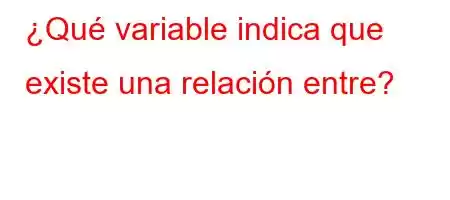 ¿Qué variable indica que existe una relación entre