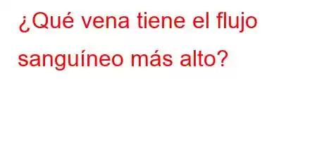 ¿Qué vena tiene el flujo sanguíneo más alto