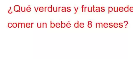 ¿Qué verduras y frutas puede comer un bebé de 8 meses