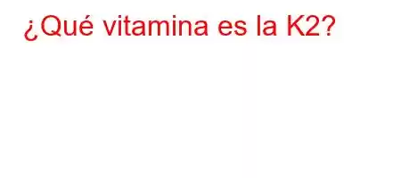 ¿Qué vitamina es la K2?