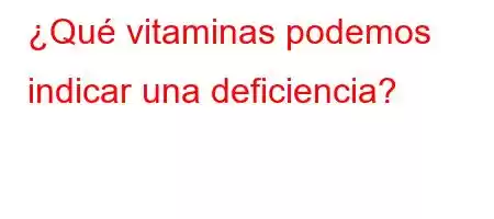 ¿Qué vitaminas podemos indicar una deficiencia?