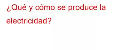 ¿Qué y cómo se produce la electricidad