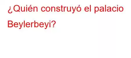 ¿Quién construyó el palacio Beylerbeyi