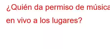 ¿Quién da permiso de música en vivo a los lugares?