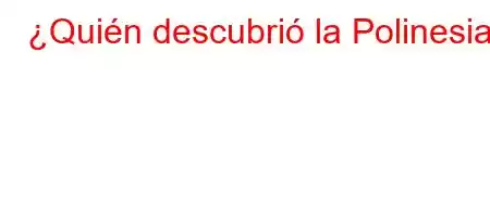 ¿Quién descubrió la Polinesia