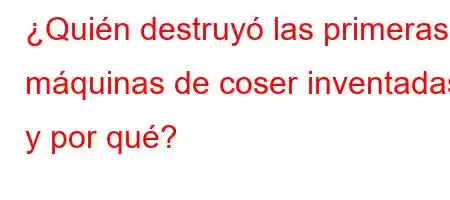 ¿Quién destruyó las primeras máquinas de coser inventadas y por qué?