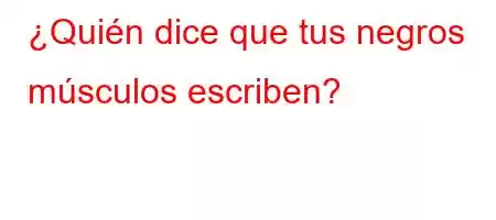 ¿Quién dice que tus negros músculos escriben