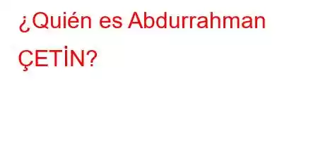 ¿Quién es Abdurrahman ÇETİN?