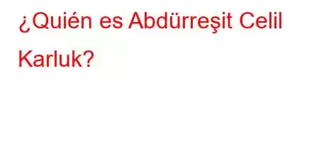 ¿Quién es Abdürreşit Celil Karluk?