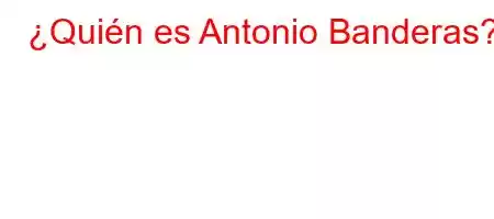 ¿Quién es Antonio Banderas?