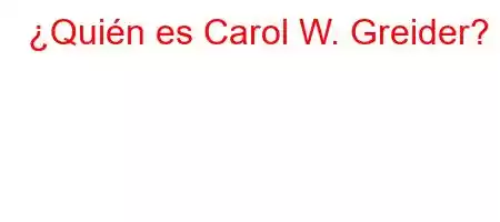 ¿Quién es Carol W. Greider?