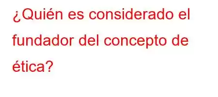 ¿Quién es considerado el fundador del concepto de ética?