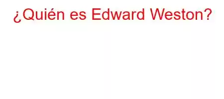 ¿Quién es Edward Weston?