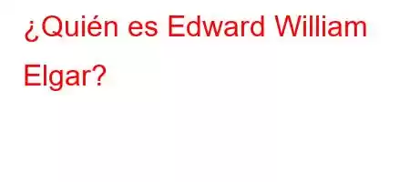 ¿Quién es Edward William Elgar