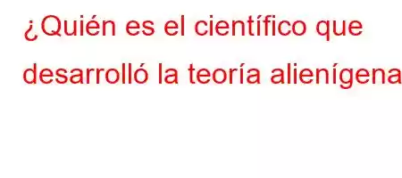 ¿Quién es el científico que desarrolló la teoría alienígena