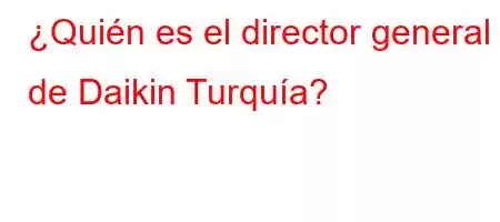 ¿Quién es el director general de Daikin Turquía