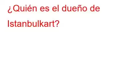 ¿Quién es el dueño de Istanbulkart?