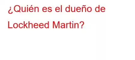 ¿Quién es el dueño de Lockheed Martin?