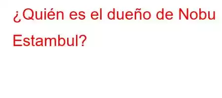 ¿Quién es el dueño de Nobu Estambul