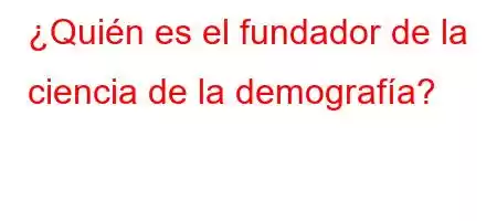 ¿Quién es el fundador de la ciencia de la demografía?