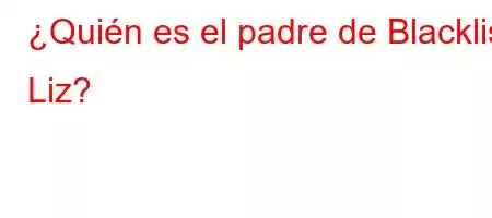 ¿Quién es el padre de Blacklist Liz?