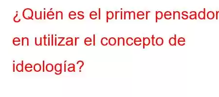 ¿Quién es el primer pensador en utilizar el concepto de ideología