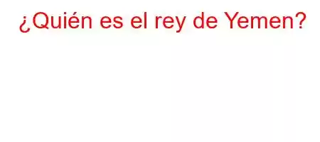 ¿Quién es el rey de Yemen?