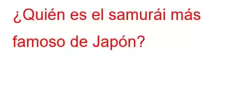 ¿Quién es el samurái más famoso de Japón?