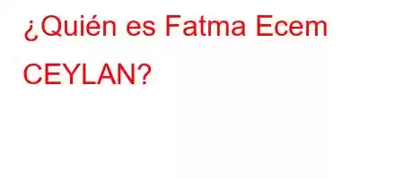 ¿Quién es Fatma Ecem CEYLAN