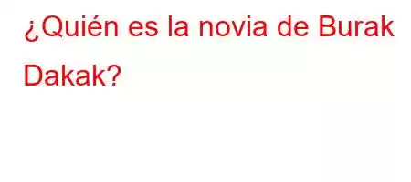 ¿Quién es la novia de Burak Dakak